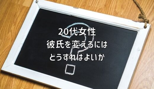 【お悩み相談】20代女性：彼氏を変えるにはどうすればよいか