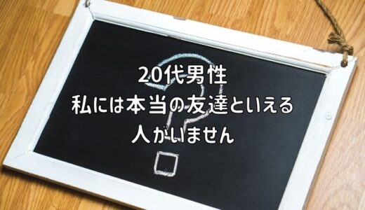 【お悩み相談】20代男性：私には本当の友達といえる人がいません