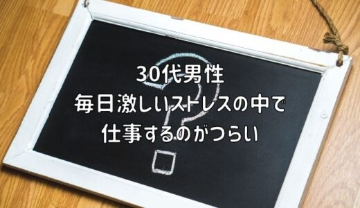 【お悩み相談】30代男性：毎日激しいストレスの中で仕事するのがつらい