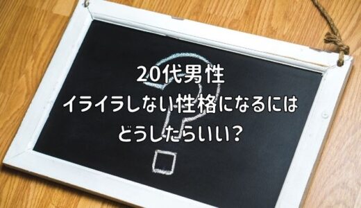 【お悩み相談】20代男性：イライラしない性格になるにはどうしたらいい？