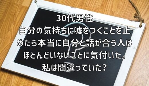 【お悩み相談】30代男性：自分の気持ちに嘘をつくことを止めたら本当に自分と話が合う人はほとんどいないことに気付いた。私は間違っていた？