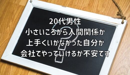 【お悩み相談】20代男性：小さいころから人間関係が上手くいかなかった自分が会社でやっていけるか不安です