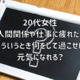 【お悩み相談】20代女性：人間関係や仕事に疲れた。こういうとき何をして過ごせば元気になれる？