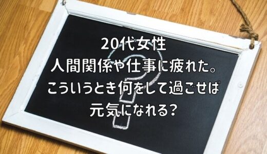 【お悩み相談】20代女性：人間関係や仕事に疲れた。こういうとき何をして過ごせば元気になれる？