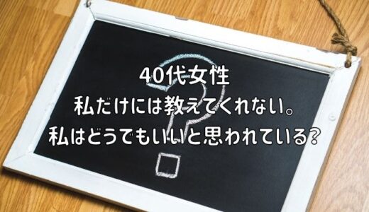 【お悩み相談】40代女性：私だけには教えてくれない。私はどうでもいいと思われている？