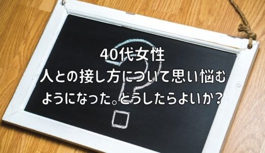 【お悩み相談】40代女性：人との接し方について思い悩むようになった。どうしたらよいか？