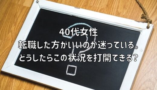 【お悩み相談】40代女性：転職した方がいいのか迷っている。どうしたらこの状況を打開できる？